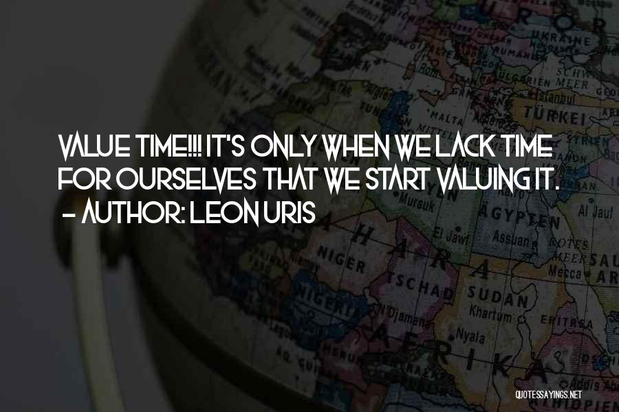 Leon Uris Quotes: Value Time!!! It's Only When We Lack Time For Ourselves That We Start Valuing It.