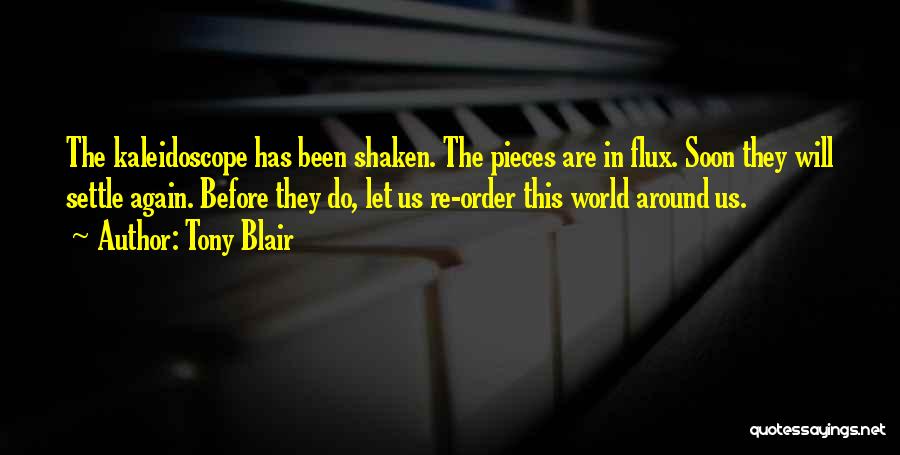 Tony Blair Quotes: The Kaleidoscope Has Been Shaken. The Pieces Are In Flux. Soon They Will Settle Again. Before They Do, Let Us