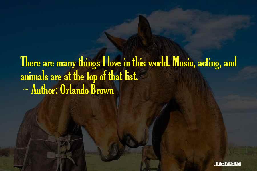 Orlando Brown Quotes: There Are Many Things I Love In This World. Music, Acting, And Animals Are At The Top Of That List.