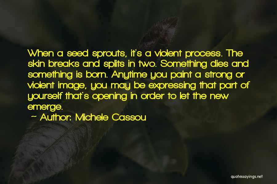 Michele Cassou Quotes: When A Seed Sprouts, It's A Violent Process. The Skin Breaks And Splits In Two. Something Dies And Something Is