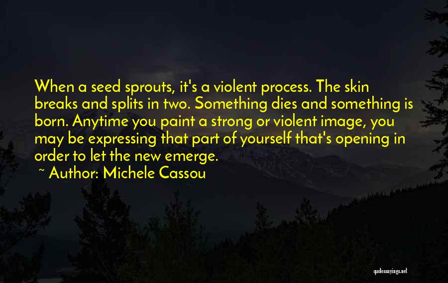 Michele Cassou Quotes: When A Seed Sprouts, It's A Violent Process. The Skin Breaks And Splits In Two. Something Dies And Something Is