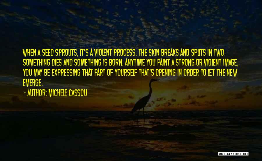 Michele Cassou Quotes: When A Seed Sprouts, It's A Violent Process. The Skin Breaks And Splits In Two. Something Dies And Something Is