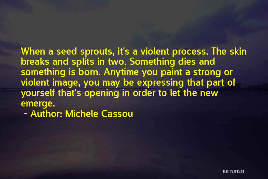Michele Cassou Quotes: When A Seed Sprouts, It's A Violent Process. The Skin Breaks And Splits In Two. Something Dies And Something Is