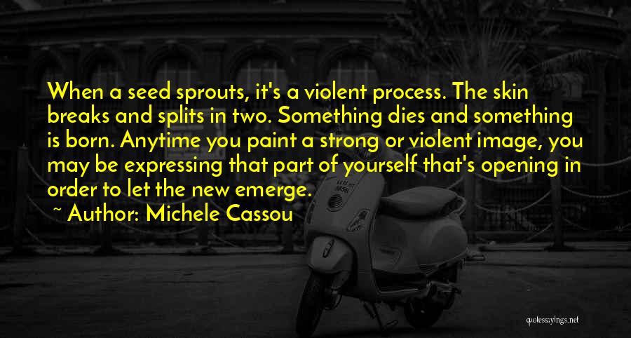 Michele Cassou Quotes: When A Seed Sprouts, It's A Violent Process. The Skin Breaks And Splits In Two. Something Dies And Something Is
