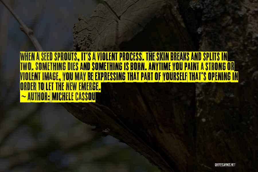 Michele Cassou Quotes: When A Seed Sprouts, It's A Violent Process. The Skin Breaks And Splits In Two. Something Dies And Something Is