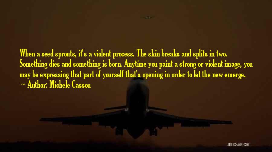 Michele Cassou Quotes: When A Seed Sprouts, It's A Violent Process. The Skin Breaks And Splits In Two. Something Dies And Something Is