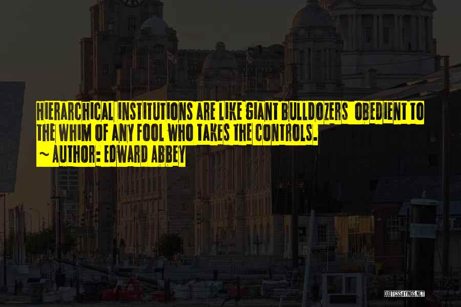 Edward Abbey Quotes: Hierarchical Institutions Are Like Giant Bulldozers Obedient To The Whim Of Any Fool Who Takes The Controls.