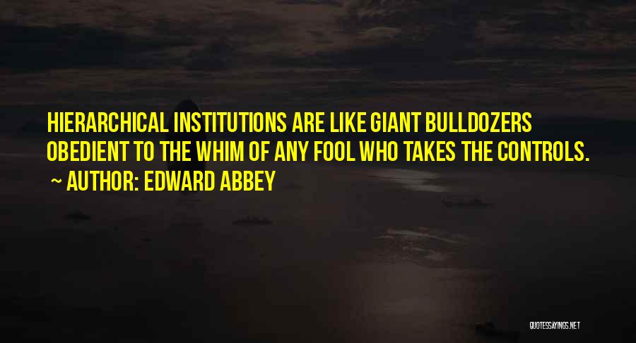 Edward Abbey Quotes: Hierarchical Institutions Are Like Giant Bulldozers Obedient To The Whim Of Any Fool Who Takes The Controls.