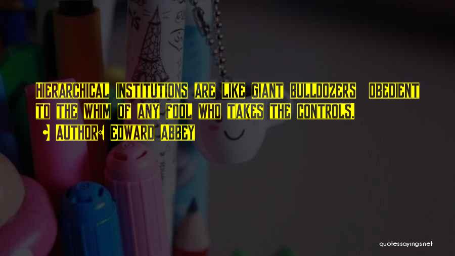 Edward Abbey Quotes: Hierarchical Institutions Are Like Giant Bulldozers Obedient To The Whim Of Any Fool Who Takes The Controls.
