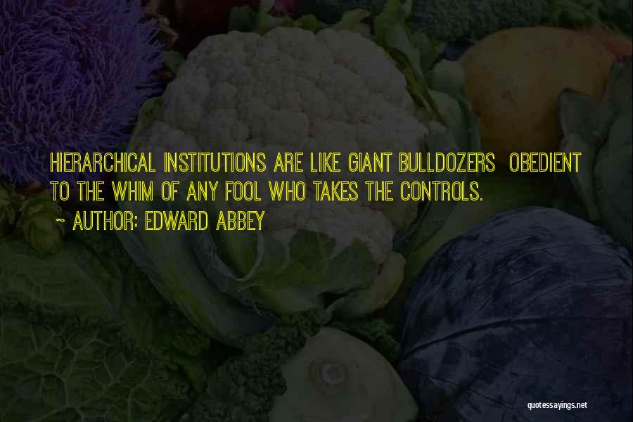 Edward Abbey Quotes: Hierarchical Institutions Are Like Giant Bulldozers Obedient To The Whim Of Any Fool Who Takes The Controls.