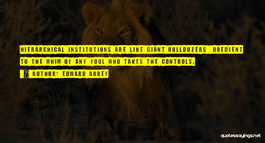 Edward Abbey Quotes: Hierarchical Institutions Are Like Giant Bulldozers Obedient To The Whim Of Any Fool Who Takes The Controls.