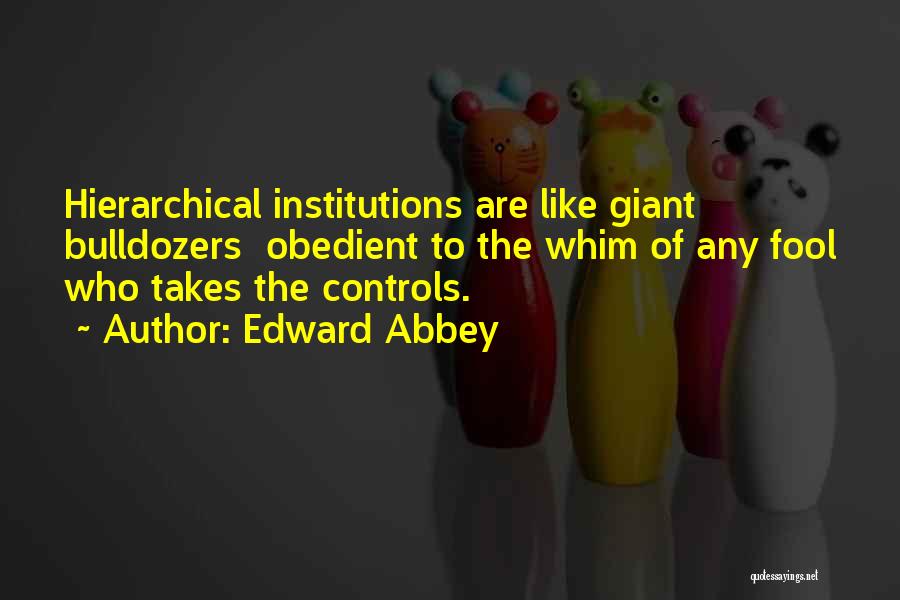 Edward Abbey Quotes: Hierarchical Institutions Are Like Giant Bulldozers Obedient To The Whim Of Any Fool Who Takes The Controls.