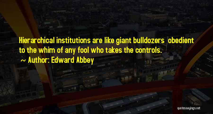 Edward Abbey Quotes: Hierarchical Institutions Are Like Giant Bulldozers Obedient To The Whim Of Any Fool Who Takes The Controls.