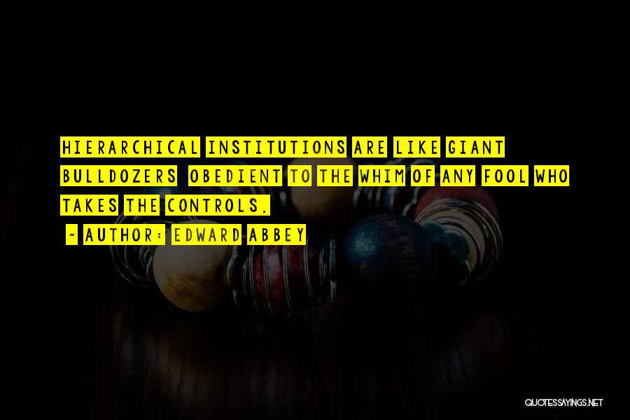 Edward Abbey Quotes: Hierarchical Institutions Are Like Giant Bulldozers Obedient To The Whim Of Any Fool Who Takes The Controls.