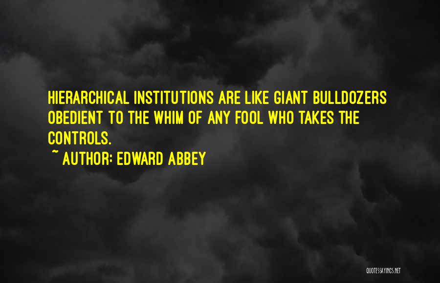 Edward Abbey Quotes: Hierarchical Institutions Are Like Giant Bulldozers Obedient To The Whim Of Any Fool Who Takes The Controls.