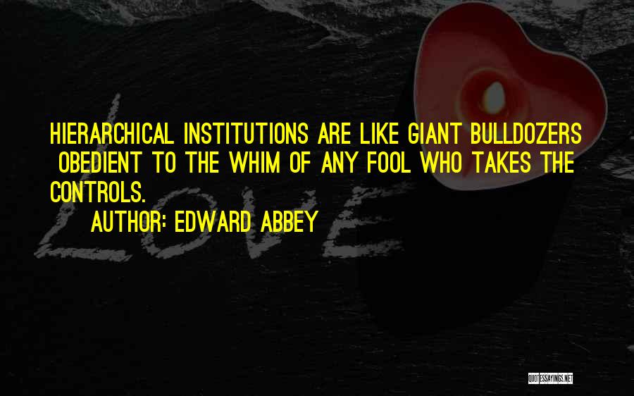 Edward Abbey Quotes: Hierarchical Institutions Are Like Giant Bulldozers Obedient To The Whim Of Any Fool Who Takes The Controls.