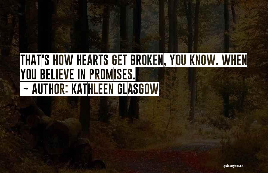 Kathleen Glasgow Quotes: That's How Hearts Get Broken, You Know. When You Believe In Promises.