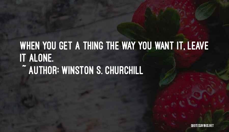 Winston S. Churchill Quotes: When You Get A Thing The Way You Want It, Leave It Alone.