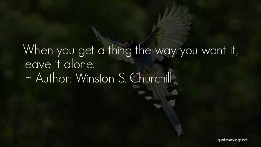 Winston S. Churchill Quotes: When You Get A Thing The Way You Want It, Leave It Alone.