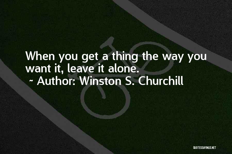 Winston S. Churchill Quotes: When You Get A Thing The Way You Want It, Leave It Alone.