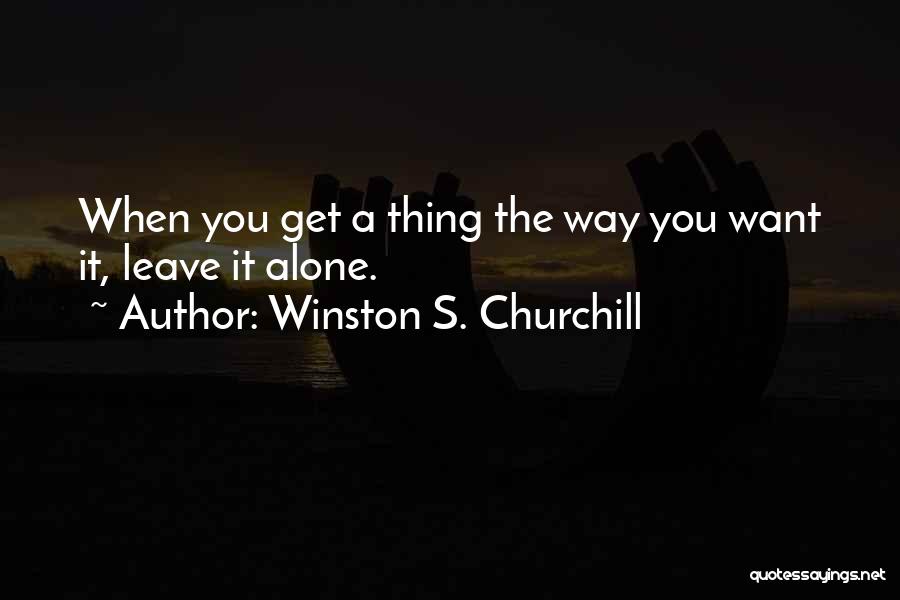 Winston S. Churchill Quotes: When You Get A Thing The Way You Want It, Leave It Alone.