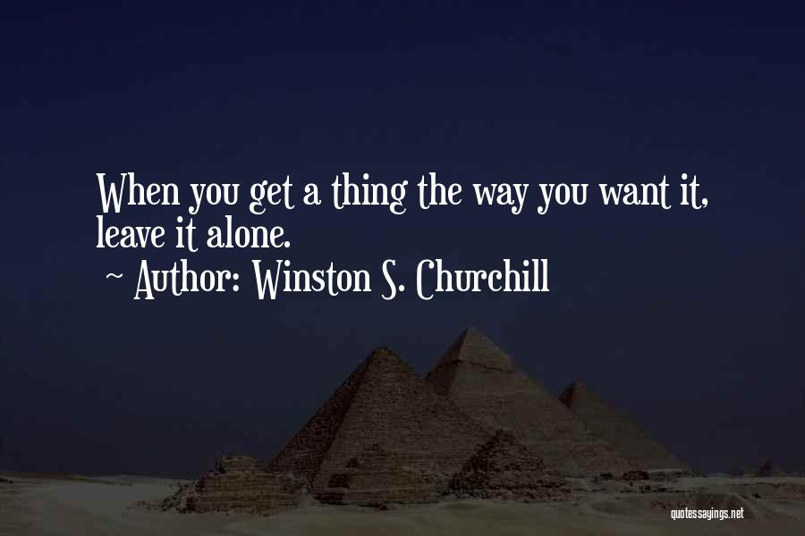 Winston S. Churchill Quotes: When You Get A Thing The Way You Want It, Leave It Alone.