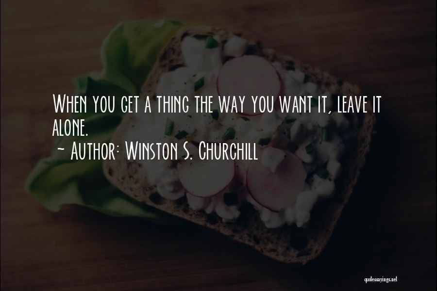 Winston S. Churchill Quotes: When You Get A Thing The Way You Want It, Leave It Alone.