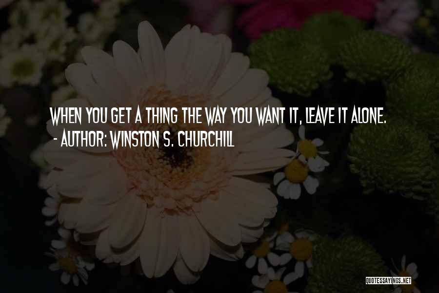 Winston S. Churchill Quotes: When You Get A Thing The Way You Want It, Leave It Alone.