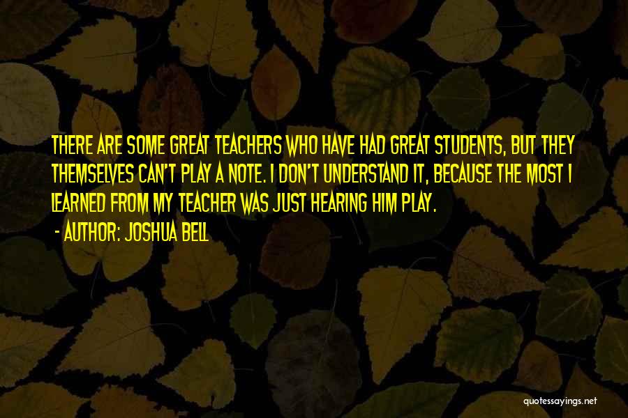 Joshua Bell Quotes: There Are Some Great Teachers Who Have Had Great Students, But They Themselves Can't Play A Note. I Don't Understand