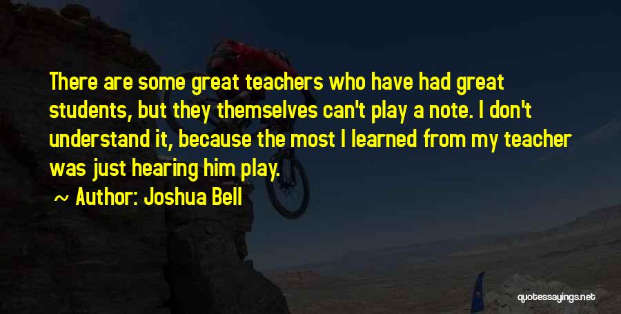 Joshua Bell Quotes: There Are Some Great Teachers Who Have Had Great Students, But They Themselves Can't Play A Note. I Don't Understand