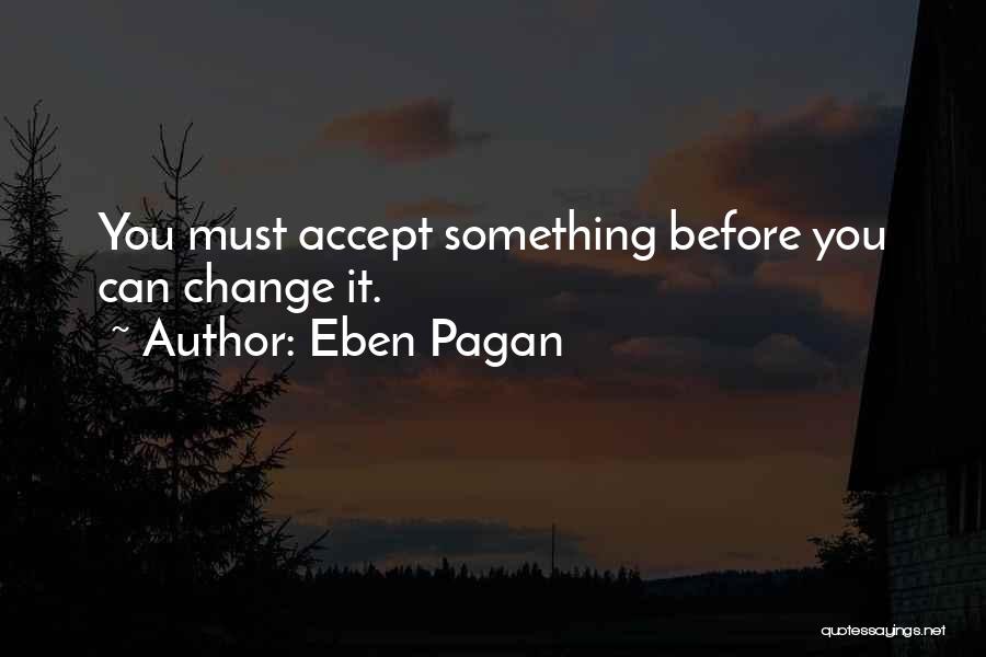 Eben Pagan Quotes: You Must Accept Something Before You Can Change It.