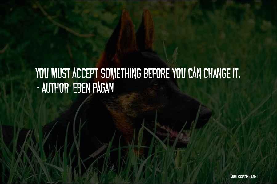 Eben Pagan Quotes: You Must Accept Something Before You Can Change It.