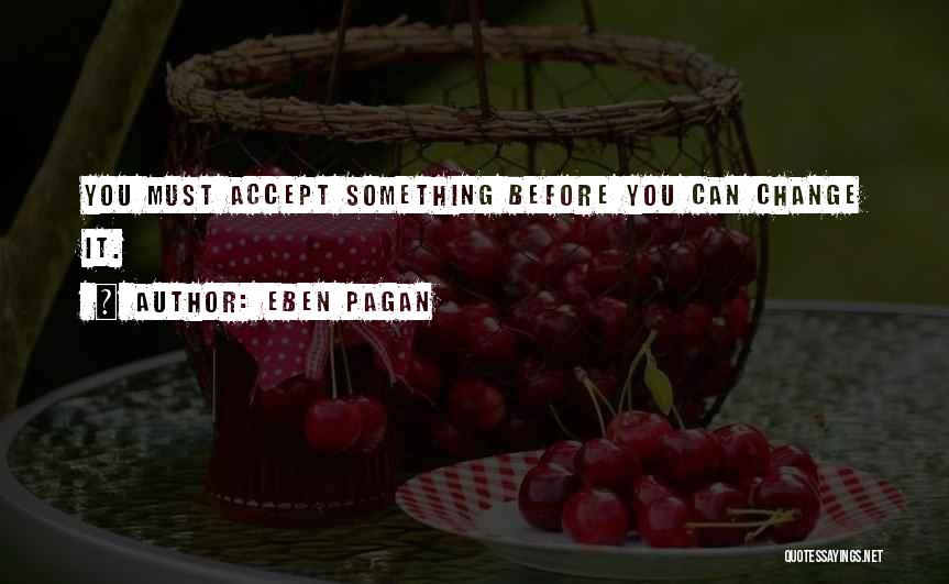 Eben Pagan Quotes: You Must Accept Something Before You Can Change It.