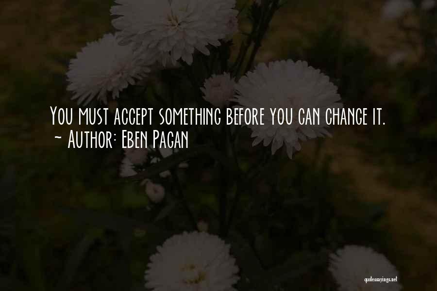 Eben Pagan Quotes: You Must Accept Something Before You Can Change It.