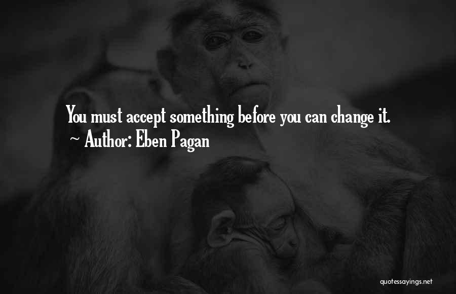 Eben Pagan Quotes: You Must Accept Something Before You Can Change It.