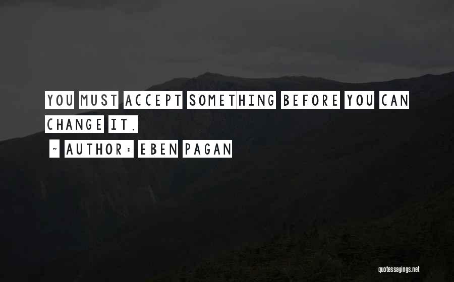 Eben Pagan Quotes: You Must Accept Something Before You Can Change It.