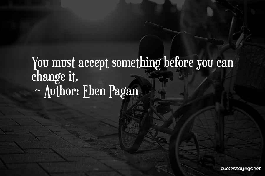 Eben Pagan Quotes: You Must Accept Something Before You Can Change It.