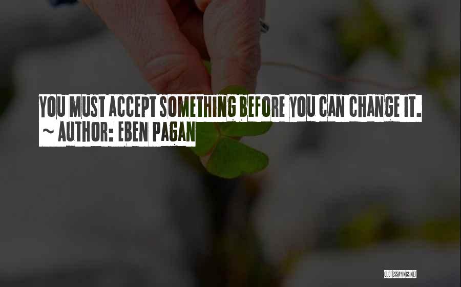 Eben Pagan Quotes: You Must Accept Something Before You Can Change It.