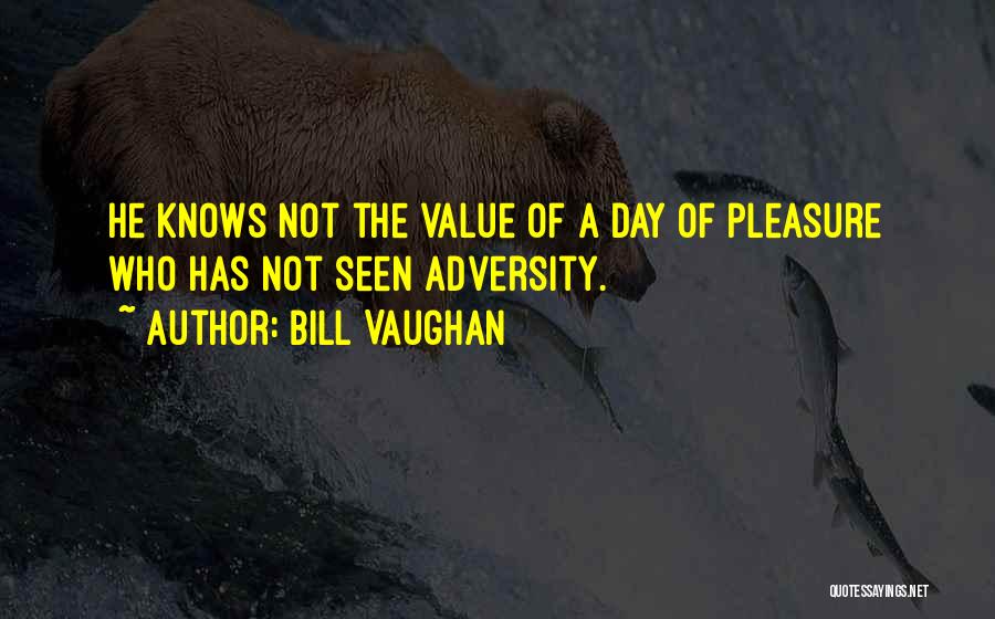 Bill Vaughan Quotes: He Knows Not The Value Of A Day Of Pleasure Who Has Not Seen Adversity.