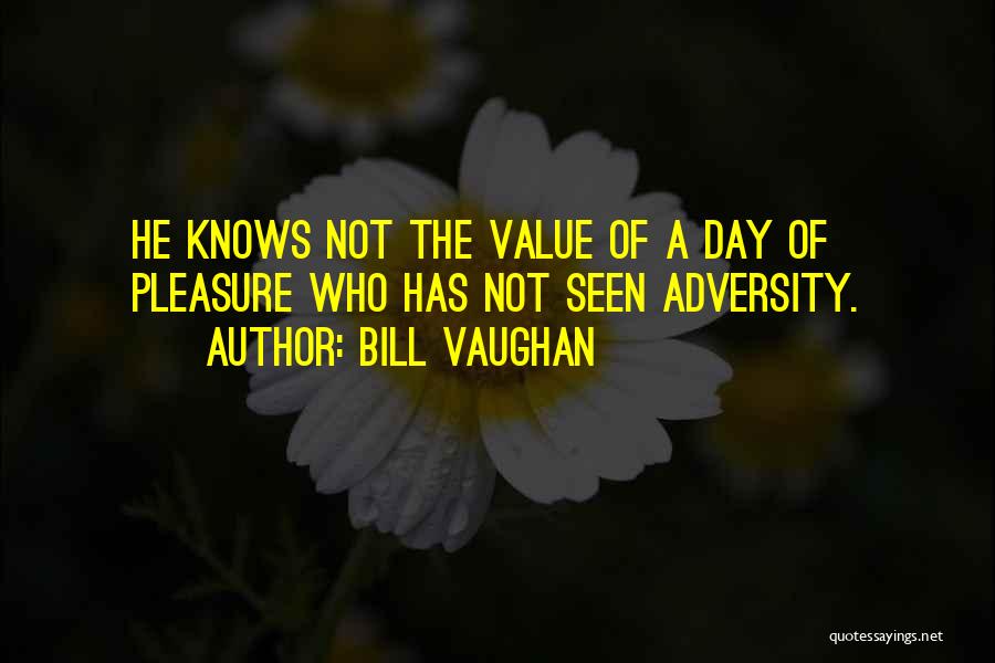 Bill Vaughan Quotes: He Knows Not The Value Of A Day Of Pleasure Who Has Not Seen Adversity.