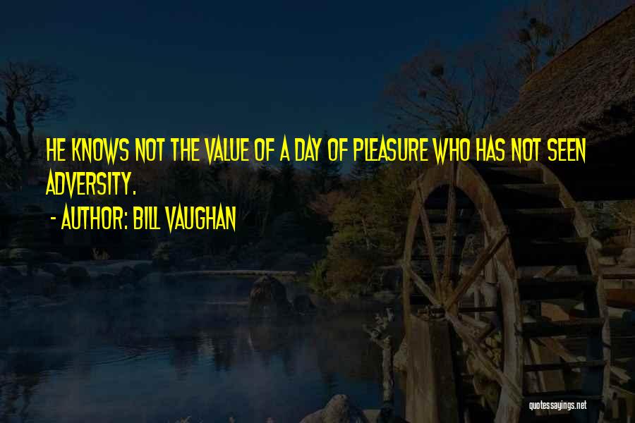 Bill Vaughan Quotes: He Knows Not The Value Of A Day Of Pleasure Who Has Not Seen Adversity.