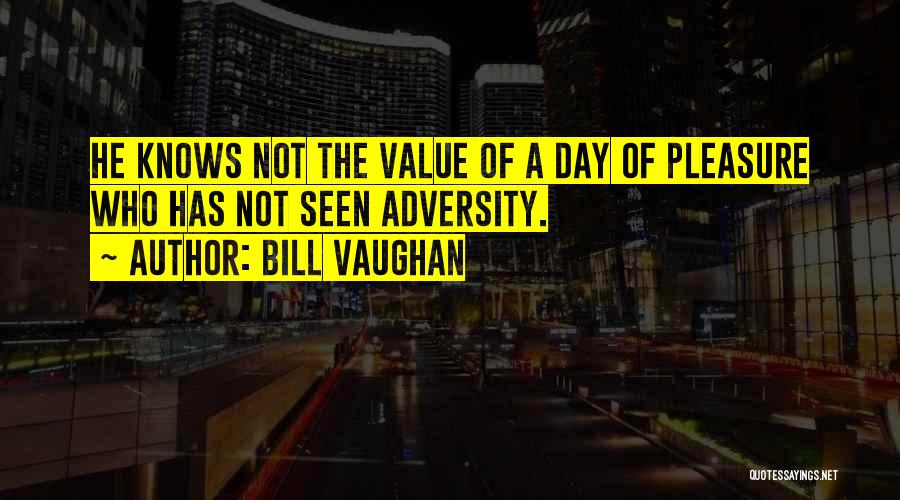 Bill Vaughan Quotes: He Knows Not The Value Of A Day Of Pleasure Who Has Not Seen Adversity.