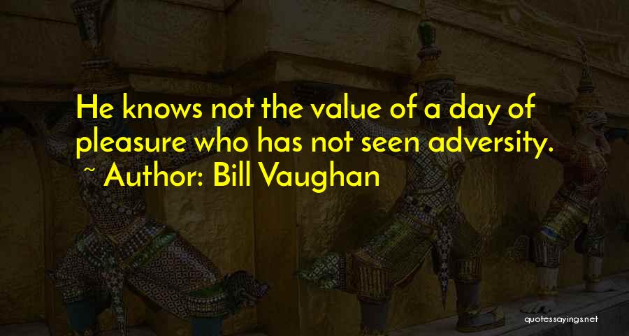 Bill Vaughan Quotes: He Knows Not The Value Of A Day Of Pleasure Who Has Not Seen Adversity.