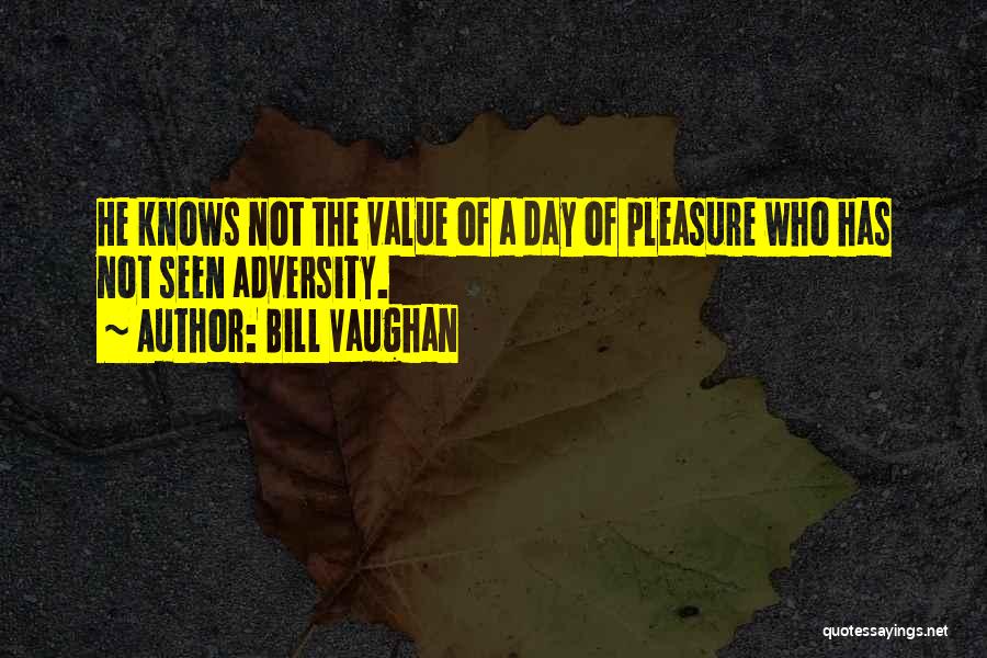 Bill Vaughan Quotes: He Knows Not The Value Of A Day Of Pleasure Who Has Not Seen Adversity.