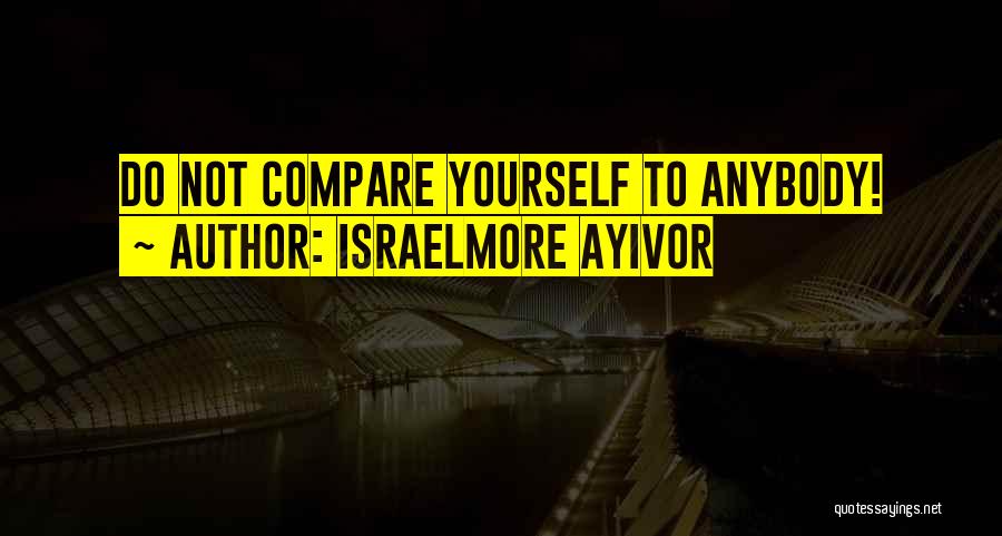 Israelmore Ayivor Quotes: Do Not Compare Yourself To Anybody!