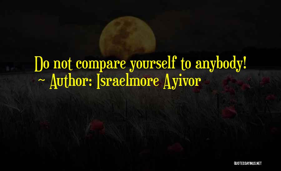 Israelmore Ayivor Quotes: Do Not Compare Yourself To Anybody!