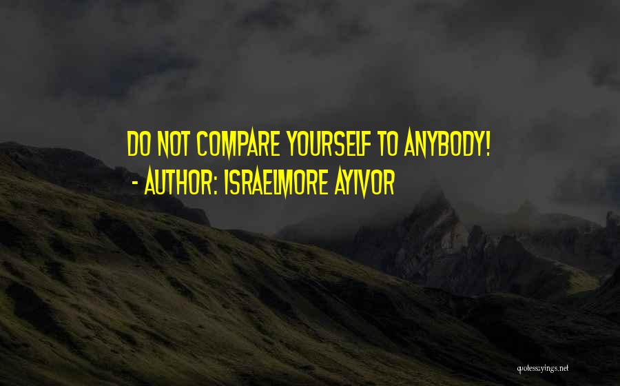 Israelmore Ayivor Quotes: Do Not Compare Yourself To Anybody!