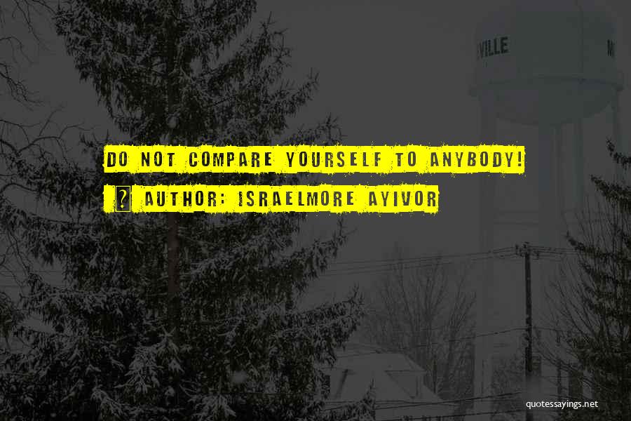 Israelmore Ayivor Quotes: Do Not Compare Yourself To Anybody!