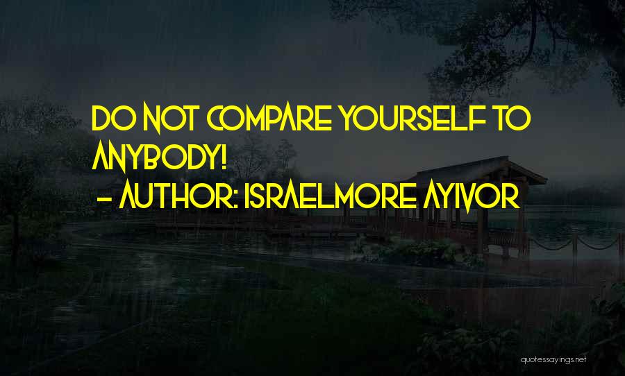 Israelmore Ayivor Quotes: Do Not Compare Yourself To Anybody!