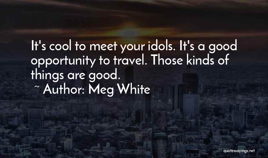 Meg White Quotes: It's Cool To Meet Your Idols. It's A Good Opportunity To Travel. Those Kinds Of Things Are Good.